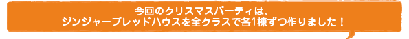 今回のクリスマスパーティは、ジンジャーブレッドハウスを全クラスで各1棟ずつ作りました