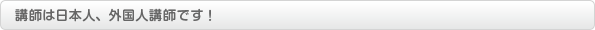 講師は日本人、外国人講師です！
